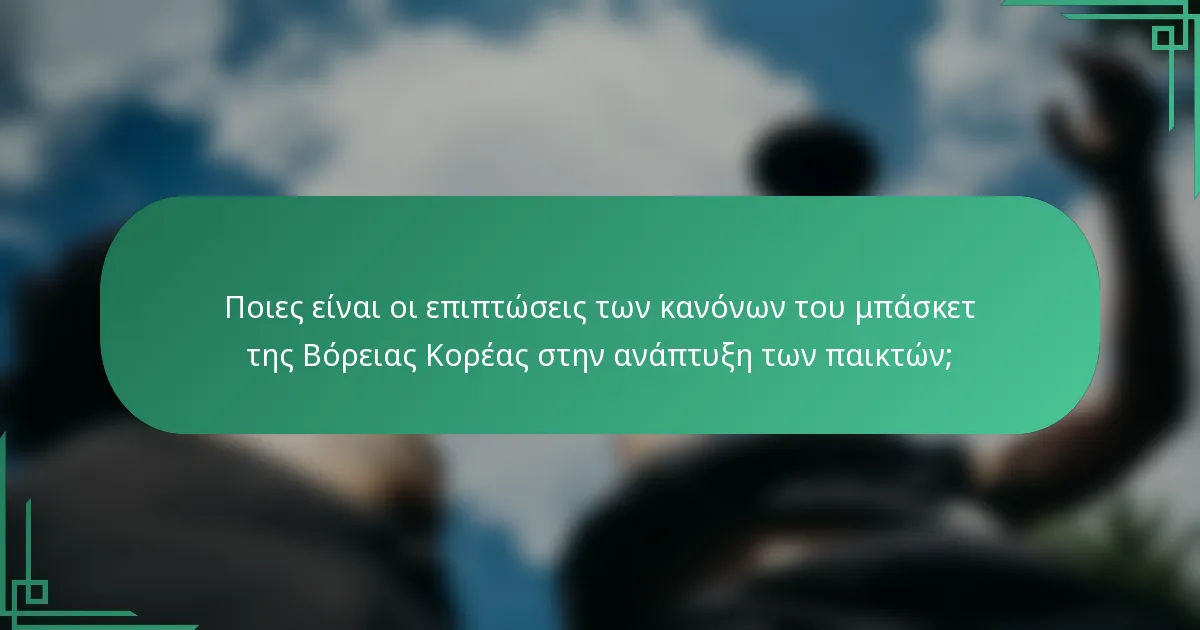 Ποιες είναι οι επιπτώσεις των κανόνων του μπάσκετ της Βόρειας Κορέας στην ανάπτυξη των παικτών;